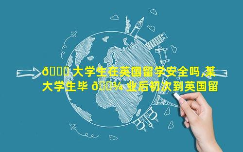 🐕 大学生在英国留学安全吗,某大学生毕 🌾 业后初次到英国留学
